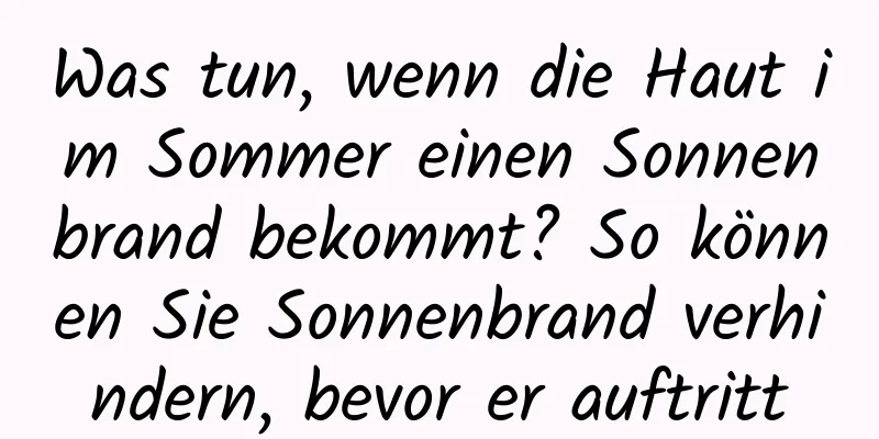 Was tun, wenn die Haut im Sommer einen Sonnenbrand bekommt? So können Sie Sonnenbrand verhindern, bevor er auftritt