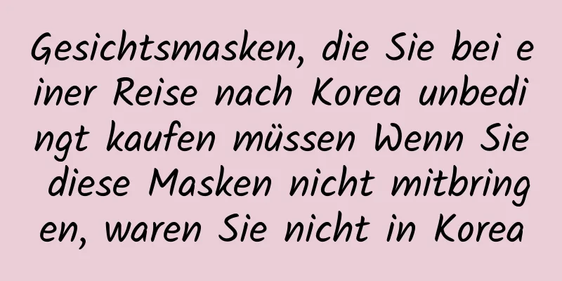 Gesichtsmasken, die Sie bei einer Reise nach Korea unbedingt kaufen müssen Wenn Sie diese Masken nicht mitbringen, waren Sie nicht in Korea