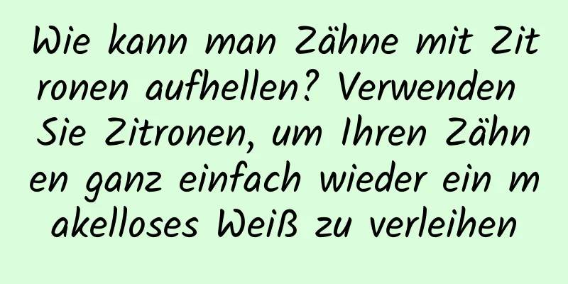 Wie kann man Zähne mit Zitronen aufhellen? Verwenden Sie Zitronen, um Ihren Zähnen ganz einfach wieder ein makelloses Weiß zu verleihen