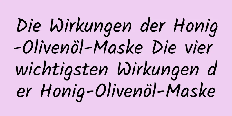 Die Wirkungen der Honig-Olivenöl-Maske Die vier wichtigsten Wirkungen der Honig-Olivenöl-Maske
