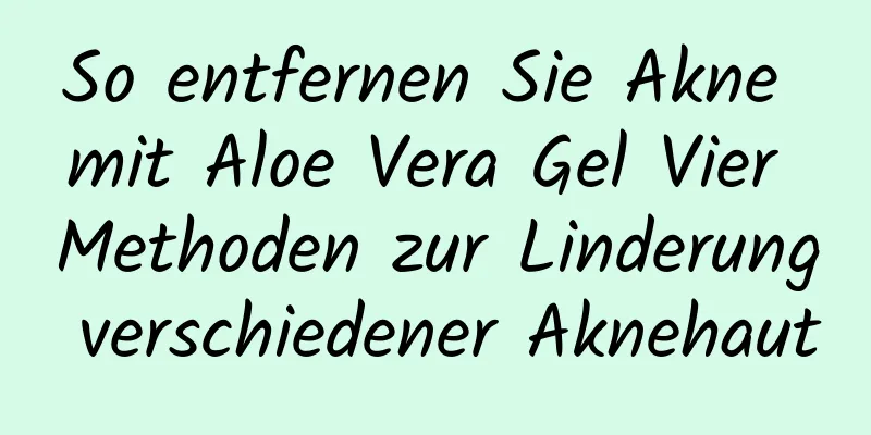 So entfernen Sie Akne mit Aloe Vera Gel Vier Methoden zur Linderung verschiedener Aknehaut
