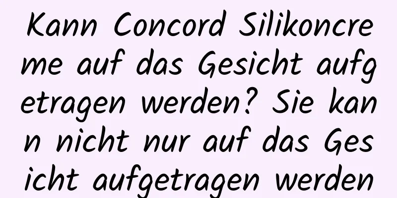 Kann Concord Silikoncreme auf das Gesicht aufgetragen werden? Sie kann nicht nur auf das Gesicht aufgetragen werden