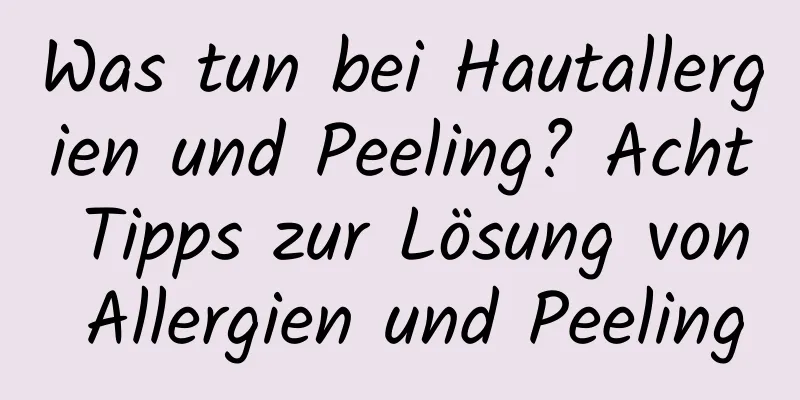 Was tun bei Hautallergien und Peeling? Acht Tipps zur Lösung von Allergien und Peeling