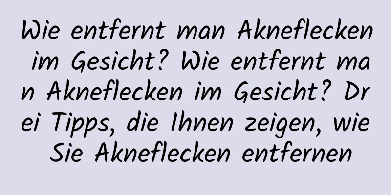 Wie entfernt man Akneflecken im Gesicht? Wie entfernt man Akneflecken im Gesicht? Drei Tipps, die Ihnen zeigen, wie Sie Akneflecken entfernen