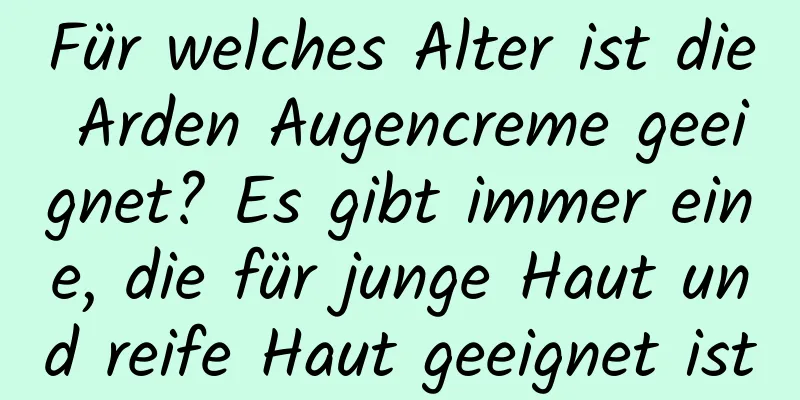 Für welches Alter ist die Arden Augencreme geeignet? Es gibt immer eine, die für junge Haut und reife Haut geeignet ist