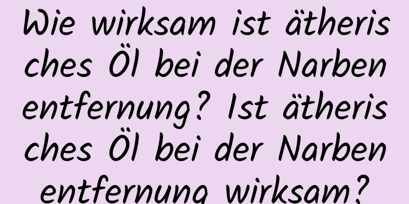 Wie wirksam ist ätherisches Öl bei der Narbenentfernung? Ist ätherisches Öl bei der Narbenentfernung wirksam?