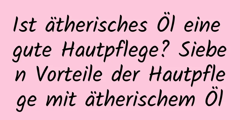 Ist ätherisches Öl eine gute Hautpflege? Sieben Vorteile der Hautpflege mit ätherischem Öl
