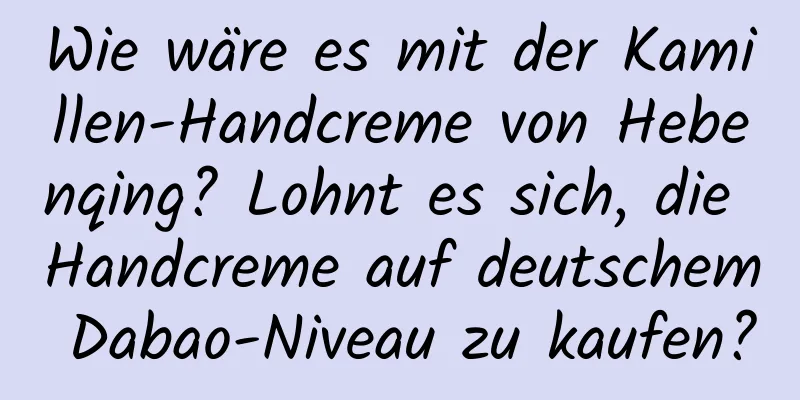 Wie wäre es mit der Kamillen-Handcreme von Hebenqing? Lohnt es sich, die Handcreme auf deutschem Dabao-Niveau zu kaufen?