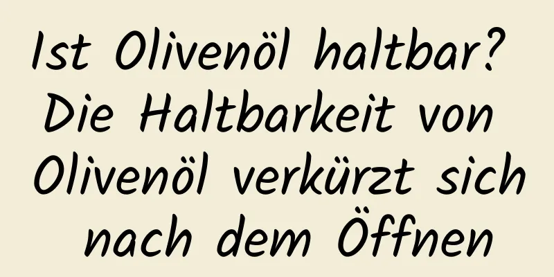 Ist Olivenöl haltbar? Die Haltbarkeit von Olivenöl verkürzt sich nach dem Öffnen