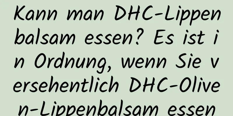 Kann man DHC-Lippenbalsam essen? Es ist in Ordnung, wenn Sie versehentlich DHC-Oliven-Lippenbalsam essen
