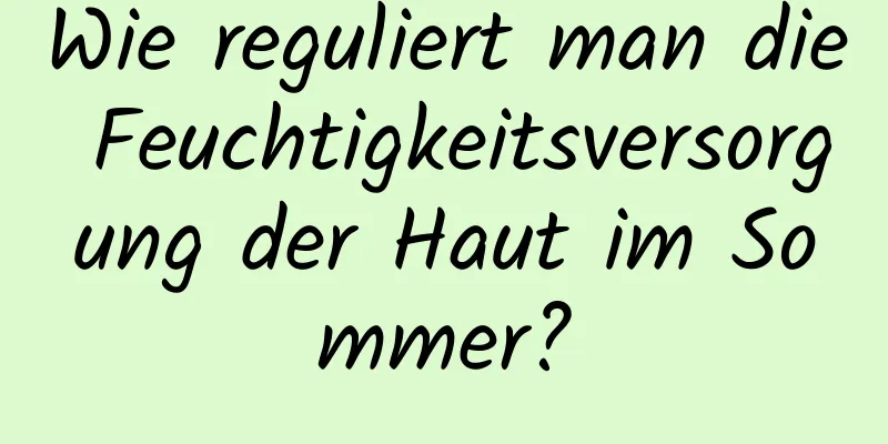 Wie reguliert man die Feuchtigkeitsversorgung der Haut im Sommer?