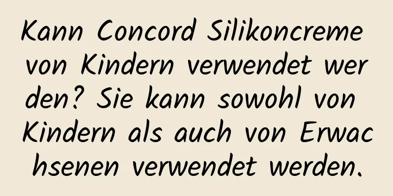 Kann Concord Silikoncreme von Kindern verwendet werden? Sie kann sowohl von Kindern als auch von Erwachsenen verwendet werden.