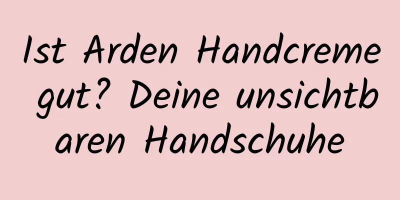 Ist Arden Handcreme gut? Deine unsichtbaren Handschuhe