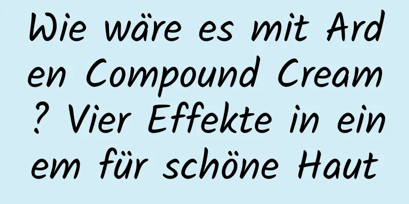 Wie wäre es mit Arden Compound Cream? Vier Effekte in einem für schöne Haut