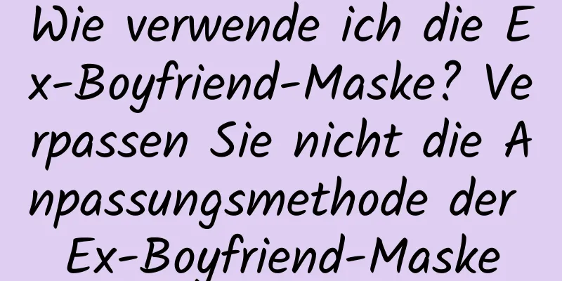 Wie verwende ich die Ex-Boyfriend-Maske? Verpassen Sie nicht die Anpassungsmethode der Ex-Boyfriend-Maske