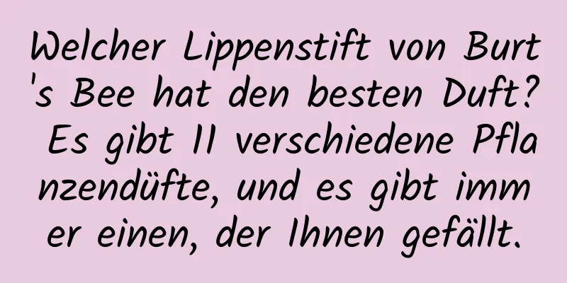 Welcher Lippenstift von Burt's Bee hat den besten Duft? Es gibt 11 verschiedene Pflanzendüfte, und es gibt immer einen, der Ihnen gefällt.