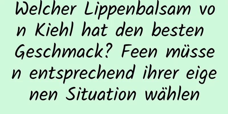 Welcher Lippenbalsam von Kiehl hat den besten Geschmack? Feen müssen entsprechend ihrer eigenen Situation wählen