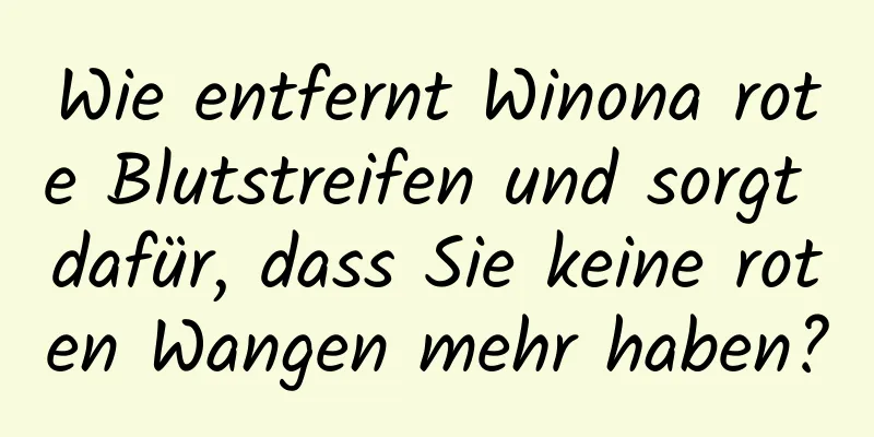 Wie entfernt Winona rote Blutstreifen und sorgt dafür, dass Sie keine roten Wangen mehr haben?