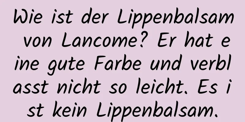 Wie ist der Lippenbalsam von Lancome? Er hat eine gute Farbe und verblasst nicht so leicht. Es ist kein Lippenbalsam.