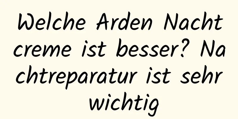 Welche Arden Nachtcreme ist besser? Nachtreparatur ist sehr wichtig