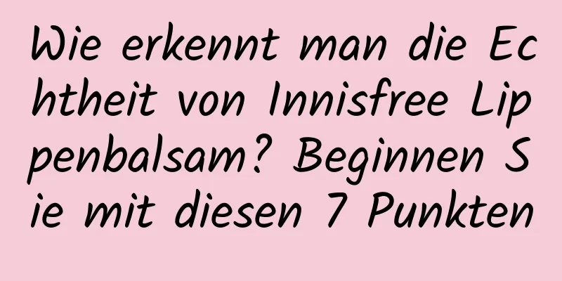 Wie erkennt man die Echtheit von Innisfree Lippenbalsam? Beginnen Sie mit diesen 7 Punkten