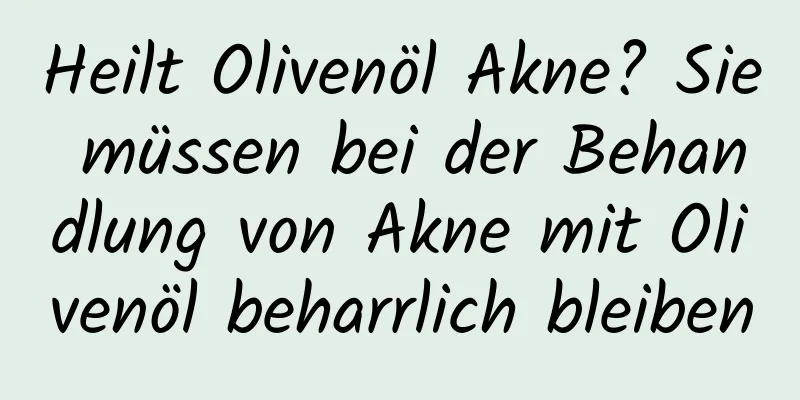 Heilt Olivenöl Akne? Sie müssen bei der Behandlung von Akne mit Olivenöl beharrlich bleiben