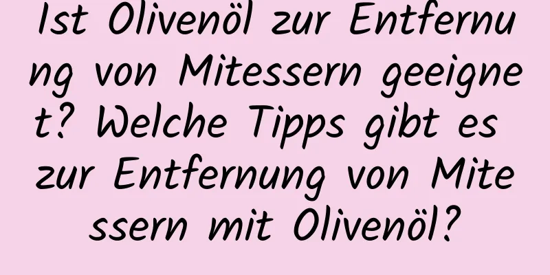 Ist Olivenöl zur Entfernung von Mitessern geeignet? Welche Tipps gibt es zur Entfernung von Mitessern mit Olivenöl?