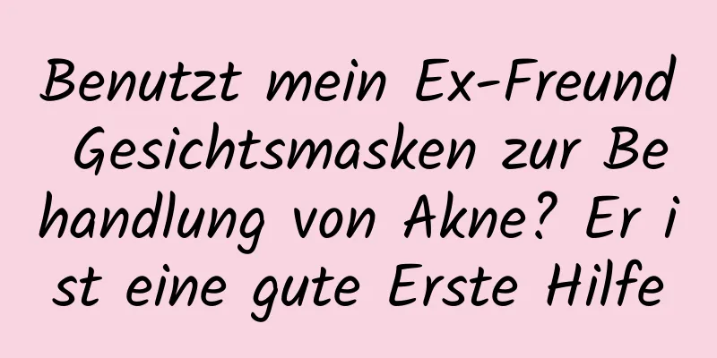 Benutzt mein Ex-Freund Gesichtsmasken zur Behandlung von Akne? Er ist eine gute Erste Hilfe