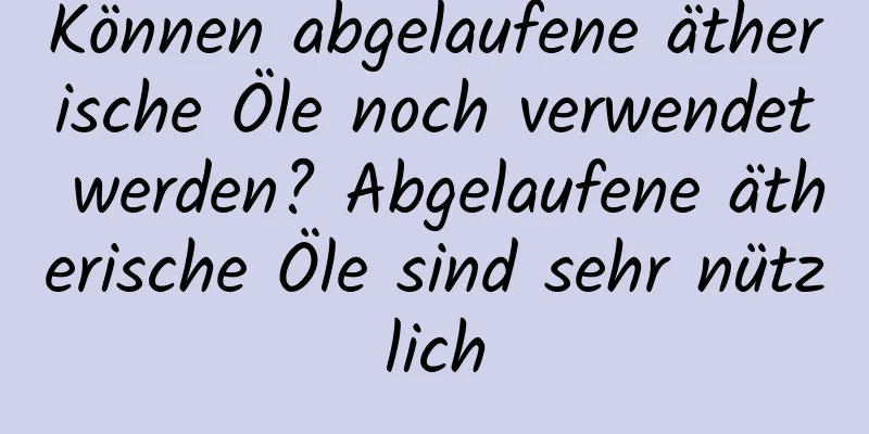 Können abgelaufene ätherische Öle noch verwendet werden? Abgelaufene ätherische Öle sind sehr nützlich