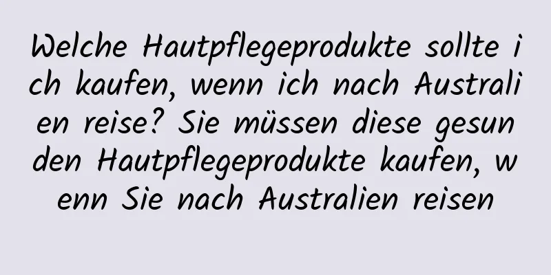 Welche Hautpflegeprodukte sollte ich kaufen, wenn ich nach Australien reise? Sie müssen diese gesunden Hautpflegeprodukte kaufen, wenn Sie nach Australien reisen