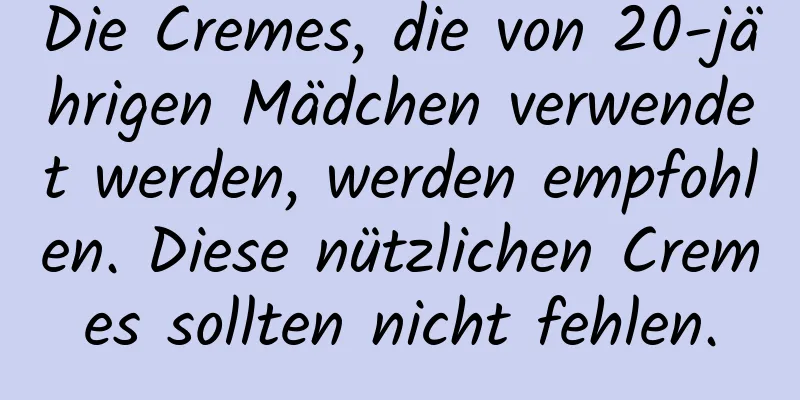 Die Cremes, die von 20-jährigen Mädchen verwendet werden, werden empfohlen. Diese nützlichen Cremes sollten nicht fehlen.