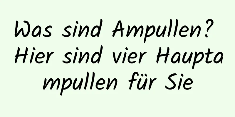 Was sind Ampullen? Hier sind vier Hauptampullen für Sie