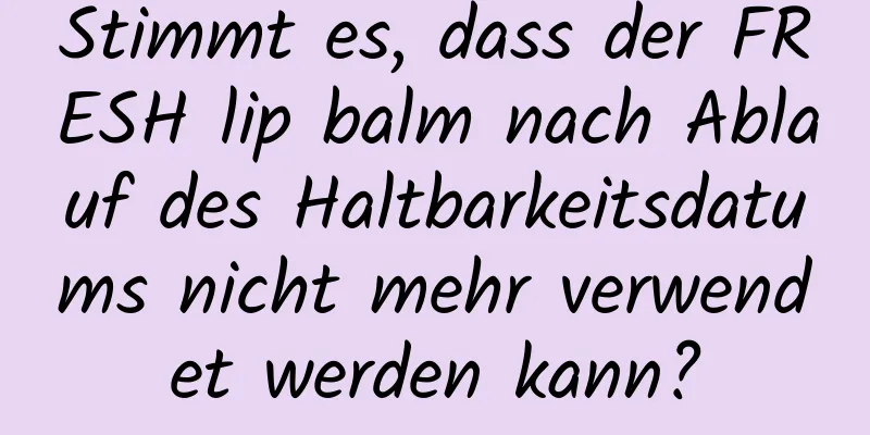 Stimmt es, dass der FRESH lip balm nach Ablauf des Haltbarkeitsdatums nicht mehr verwendet werden kann?