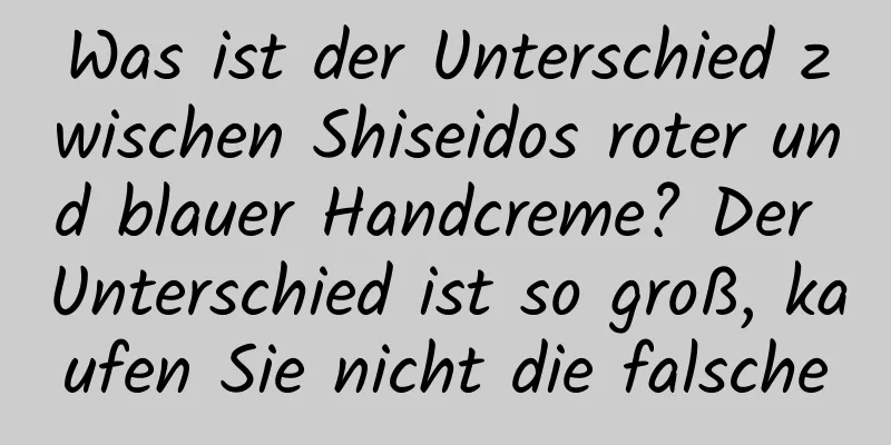 Was ist der Unterschied zwischen Shiseidos roter und blauer Handcreme? Der Unterschied ist so groß, kaufen Sie nicht die falsche