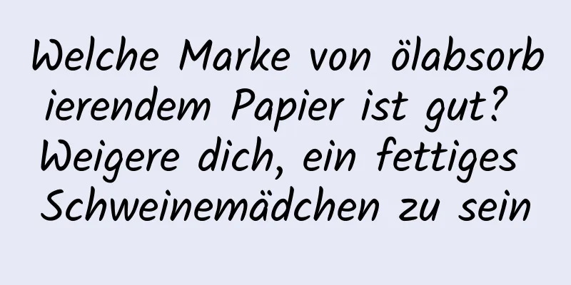 Welche Marke von ölabsorbierendem Papier ist gut? Weigere dich, ein fettiges Schweinemädchen zu sein