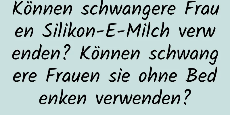 Können schwangere Frauen Silikon-E-Milch verwenden? Können schwangere Frauen sie ohne Bedenken verwenden?