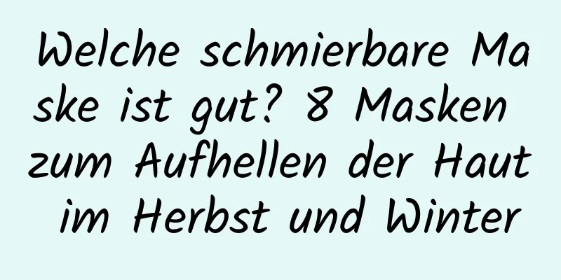 Welche schmierbare Maske ist gut? 8 Masken zum Aufhellen der Haut im Herbst und Winter