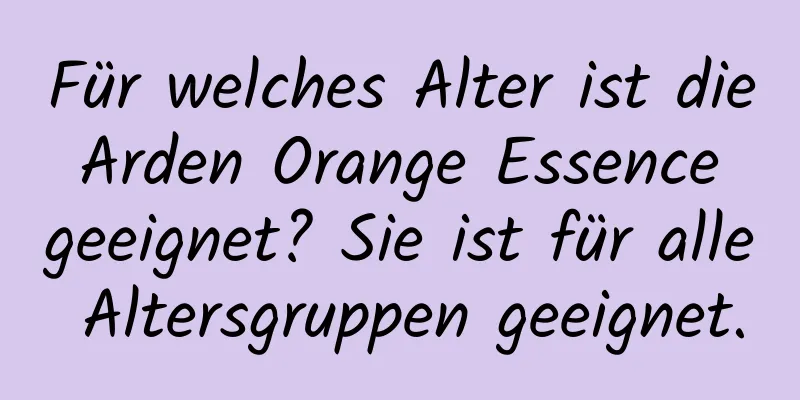 Für welches Alter ist die Arden Orange Essence geeignet? Sie ist für alle Altersgruppen geeignet.