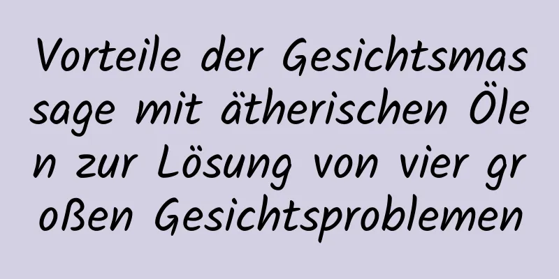 Vorteile der Gesichtsmassage mit ätherischen Ölen zur Lösung von vier großen Gesichtsproblemen