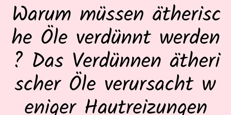 Warum müssen ätherische Öle verdünnt werden? Das Verdünnen ätherischer Öle verursacht weniger Hautreizungen