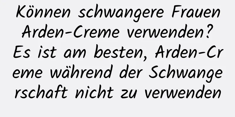 Können schwangere Frauen Arden-Creme verwenden? Es ist am besten, Arden-Creme während der Schwangerschaft nicht zu verwenden