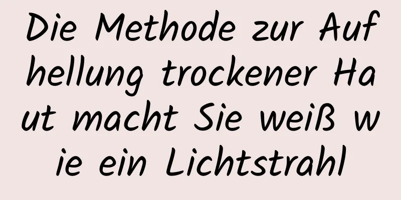 Die Methode zur Aufhellung trockener Haut macht Sie weiß wie ein Lichtstrahl