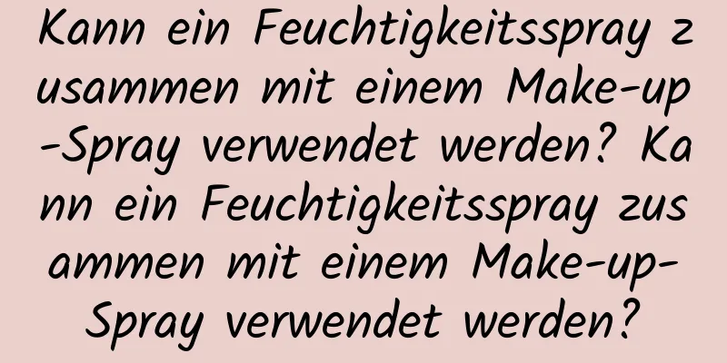 Kann ein Feuchtigkeitsspray zusammen mit einem Make-up-Spray verwendet werden? Kann ein Feuchtigkeitsspray zusammen mit einem Make-up-Spray verwendet werden?