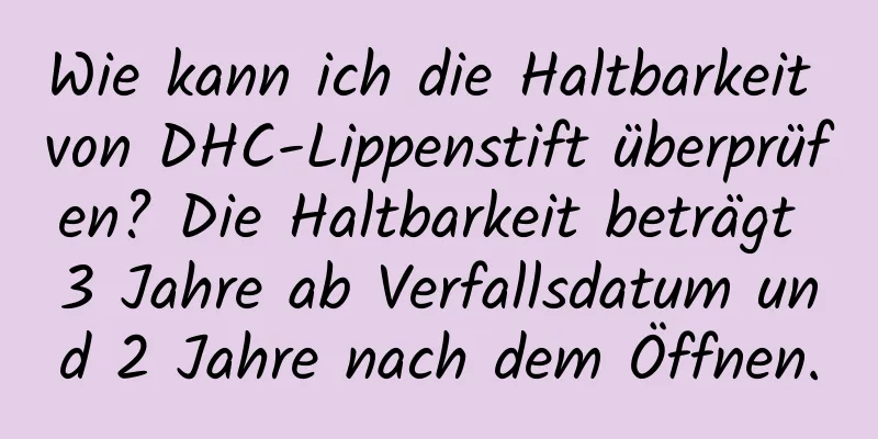 Wie kann ich die Haltbarkeit von DHC-Lippenstift überprüfen? Die Haltbarkeit beträgt 3 Jahre ab Verfallsdatum und 2 Jahre nach dem Öffnen.