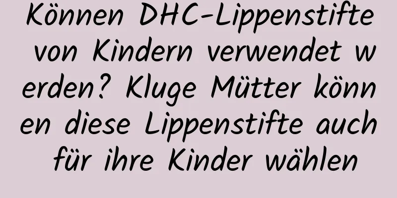 Können DHC-Lippenstifte von Kindern verwendet werden? Kluge Mütter können diese Lippenstifte auch für ihre Kinder wählen