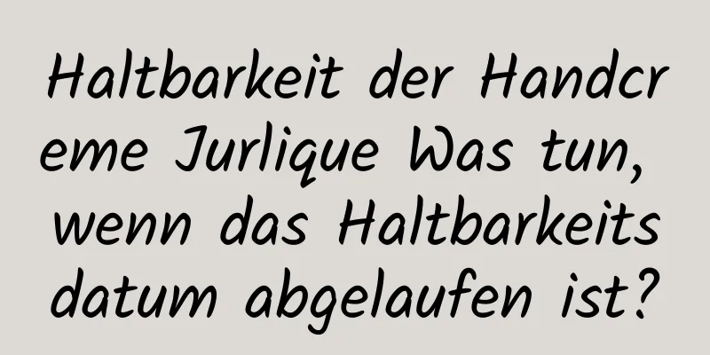 Haltbarkeit der Handcreme Jurlique Was tun, wenn das Haltbarkeitsdatum abgelaufen ist?