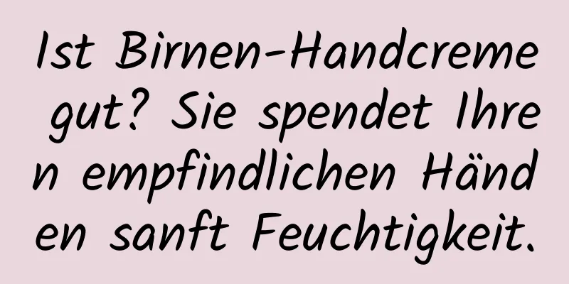 Ist Birnen-Handcreme gut? Sie spendet Ihren empfindlichen Händen sanft Feuchtigkeit.