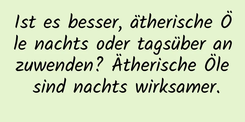 Ist es besser, ätherische Öle nachts oder tagsüber anzuwenden? Ätherische Öle sind nachts wirksamer.