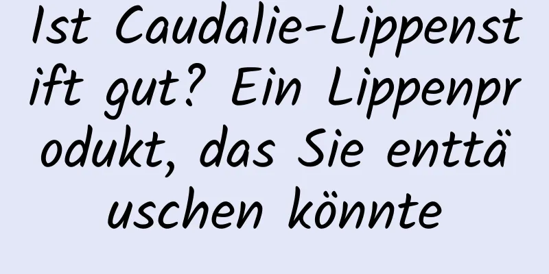 Ist Caudalie-Lippenstift gut? Ein Lippenprodukt, das Sie enttäuschen könnte