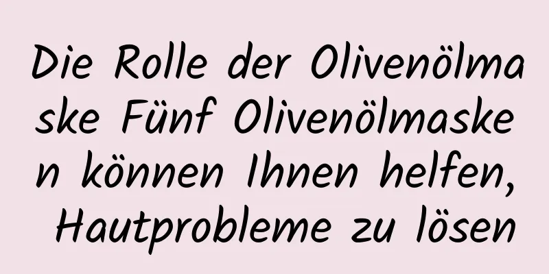 Die Rolle der Olivenölmaske Fünf Olivenölmasken können Ihnen helfen, Hautprobleme zu lösen